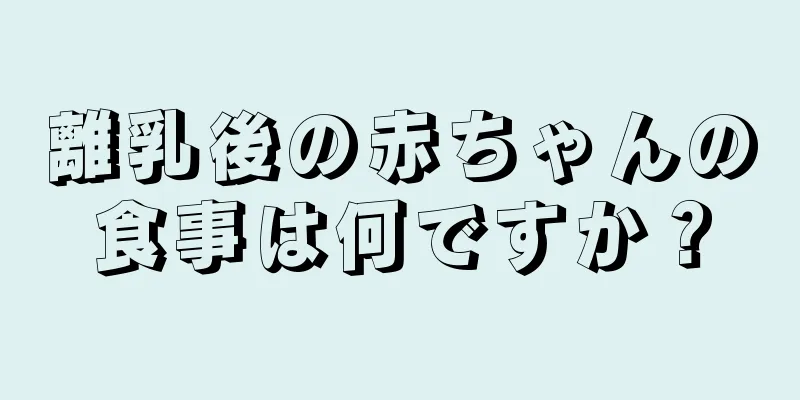 離乳後の赤ちゃんの食事は何ですか？