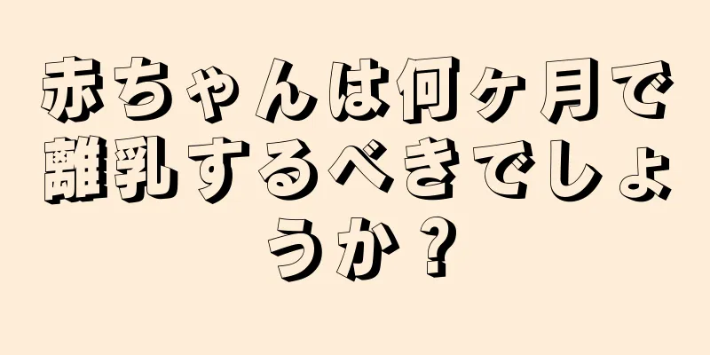 赤ちゃんは何ヶ月で離乳するべきでしょうか？