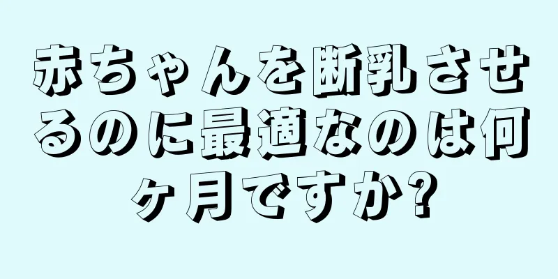 赤ちゃんを断乳させるのに最適なのは何ヶ月ですか?