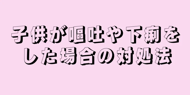 子供が嘔吐や下痢をした場合の対処法
