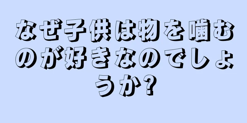 なぜ子供は物を噛むのが好きなのでしょうか?