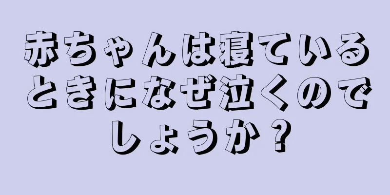 赤ちゃんは寝ているときになぜ泣くのでしょうか？