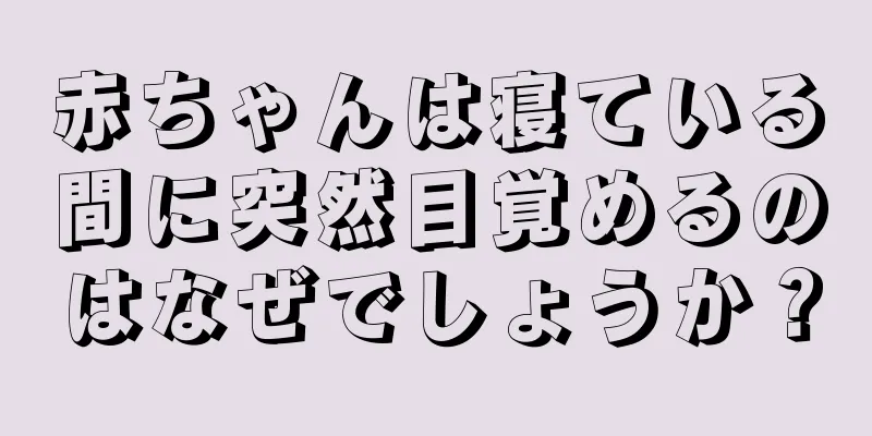 赤ちゃんは寝ている間に突然目覚めるのはなぜでしょうか？
