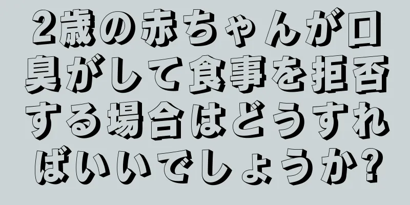 2歳の赤ちゃんが口臭がして食事を拒否する場合はどうすればいいでしょうか?