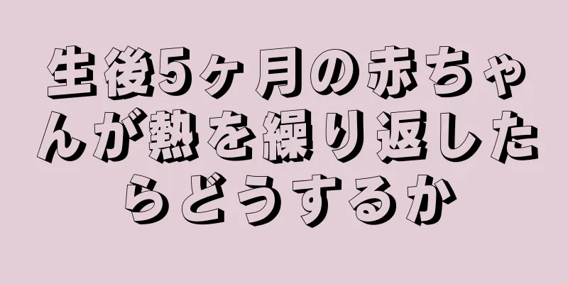 生後5ヶ月の赤ちゃんが熱を繰り返したらどうするか