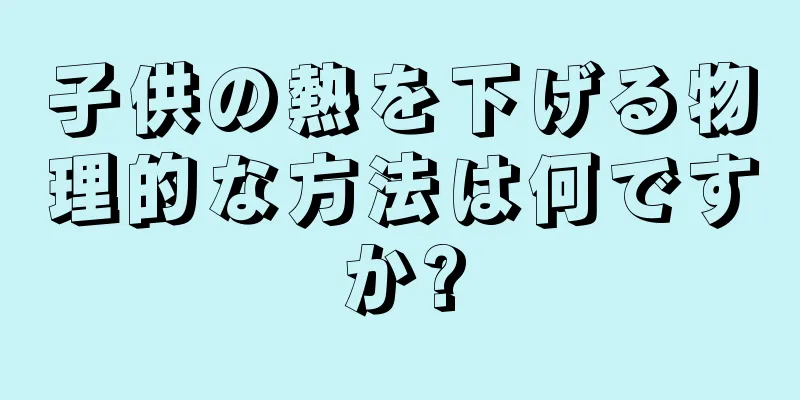 子供の熱を下げる物理的な方法は何ですか?