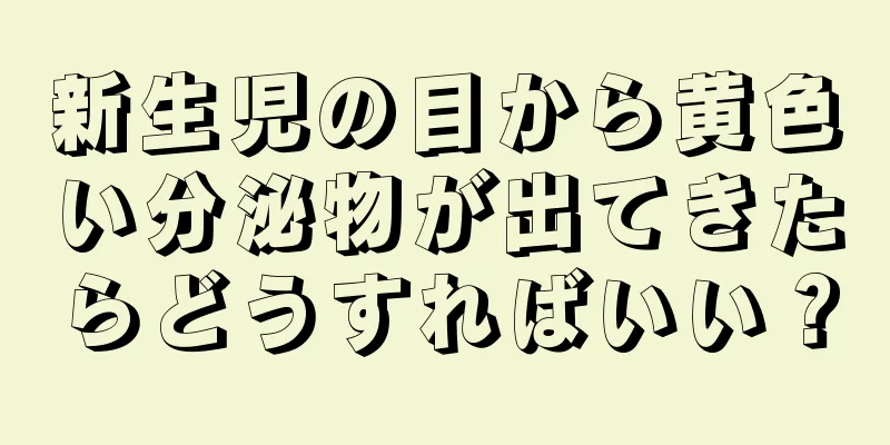 新生児の目から黄色い分泌物が出てきたらどうすればいい？