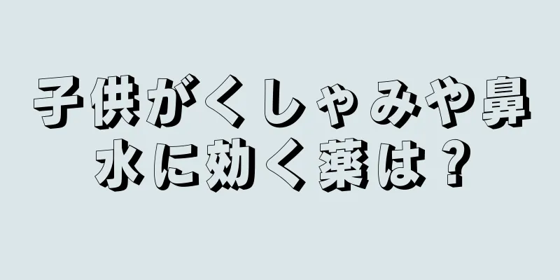 子供がくしゃみや鼻水に効く薬は？