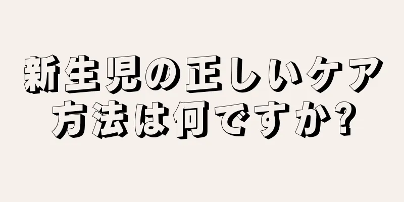 新生児の正しいケア方法は何ですか?