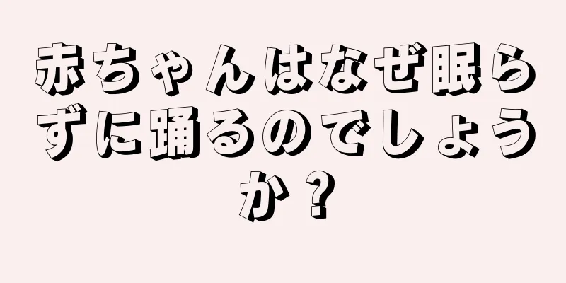 赤ちゃんはなぜ眠らずに踊るのでしょうか？