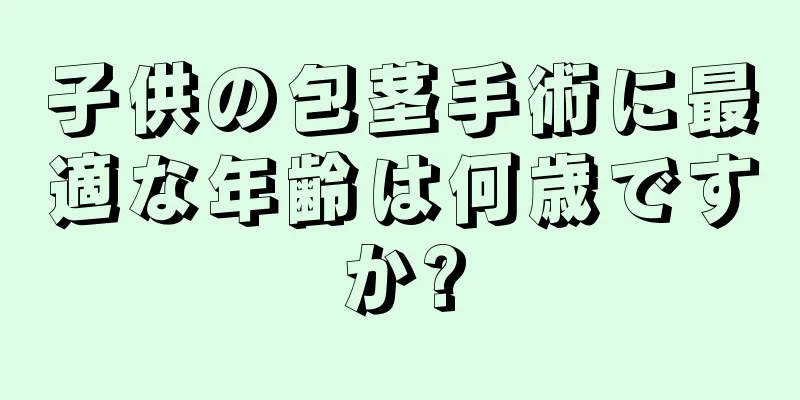 子供の包茎手術に最適な年齢は何歳ですか?