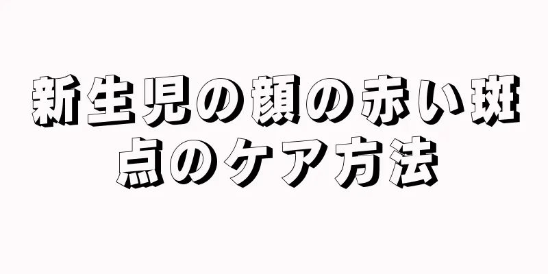 新生児の顔の赤い斑点のケア方法