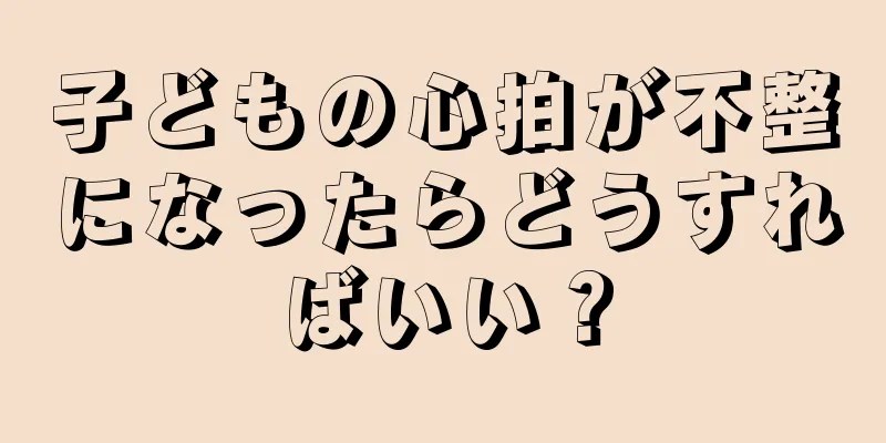 子どもの心拍が不整になったらどうすればいい？