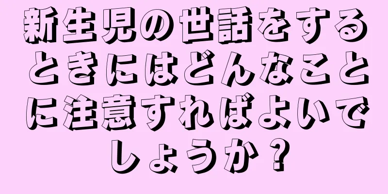 新生児の世話をするときにはどんなことに注意すればよいでしょうか？