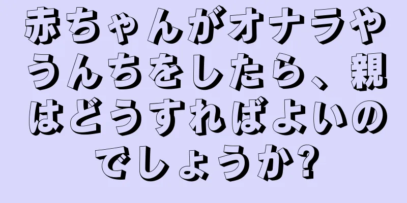 赤ちゃんがオナラやうんちをしたら、親はどうすればよいのでしょうか?