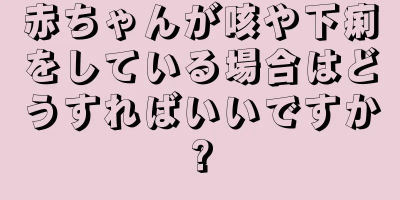 赤ちゃんが咳や下痢をしている場合はどうすればいいですか?