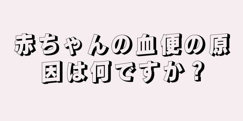 赤ちゃんの血便の原因は何ですか？