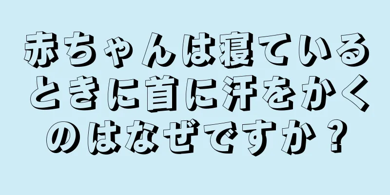 赤ちゃんは寝ているときに首に汗をかくのはなぜですか？