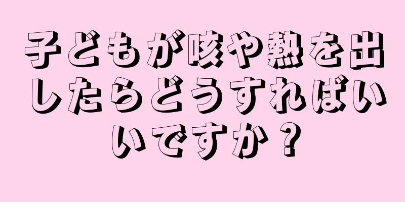 子どもが咳や熱を出したらどうすればいいですか？
