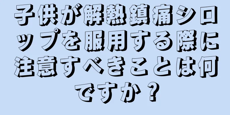 子供が解熱鎮痛シロップを服用する際に注意すべきことは何ですか？