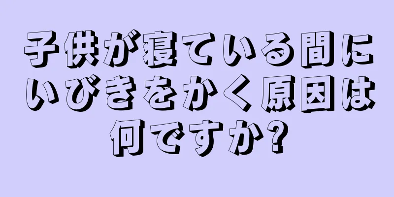 子供が寝ている間にいびきをかく原因は何ですか?