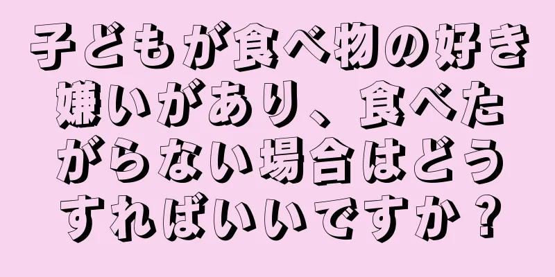 子どもが食べ物の好き嫌いがあり、食べたがらない場合はどうすればいいですか？
