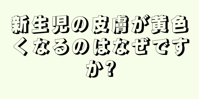新生児の皮膚が黄色くなるのはなぜですか?