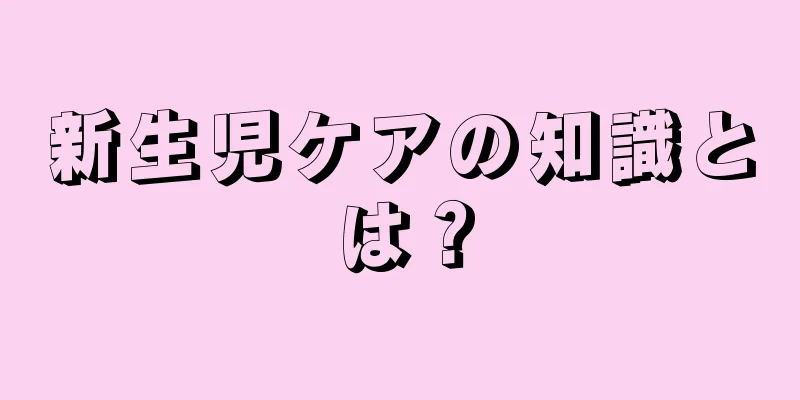 新生児ケアの知識とは？