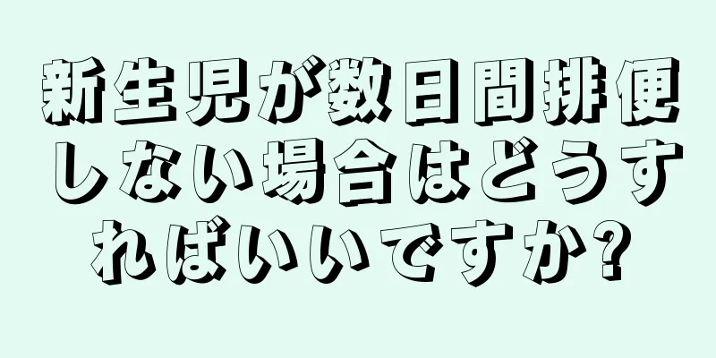 新生児が数日間排便しない場合はどうすればいいですか?