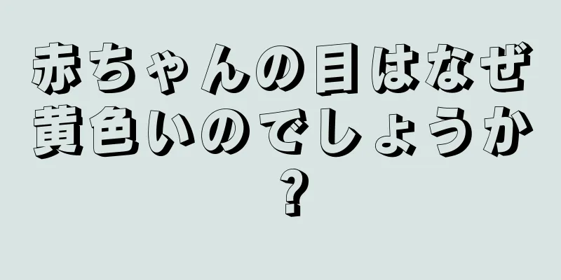 赤ちゃんの目はなぜ黄色いのでしょうか？