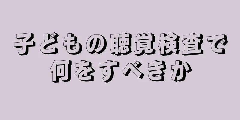 子どもの聴覚検査で何をすべきか