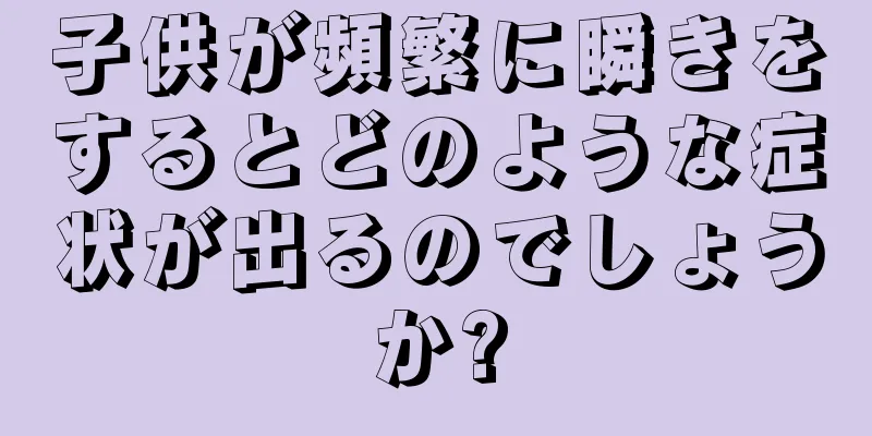 子供が頻繁に瞬きをするとどのような症状が出るのでしょうか?