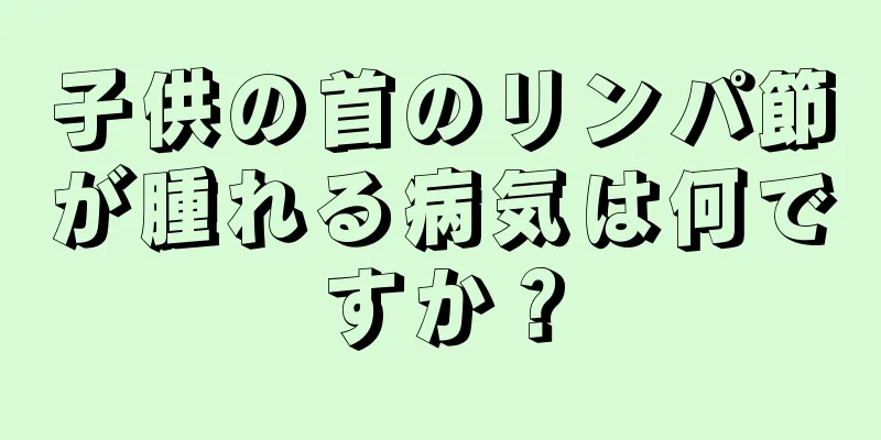 子供の首のリンパ節が腫れる病気は何ですか？
