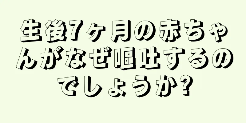 生後7ヶ月の赤ちゃんがなぜ嘔吐するのでしょうか?