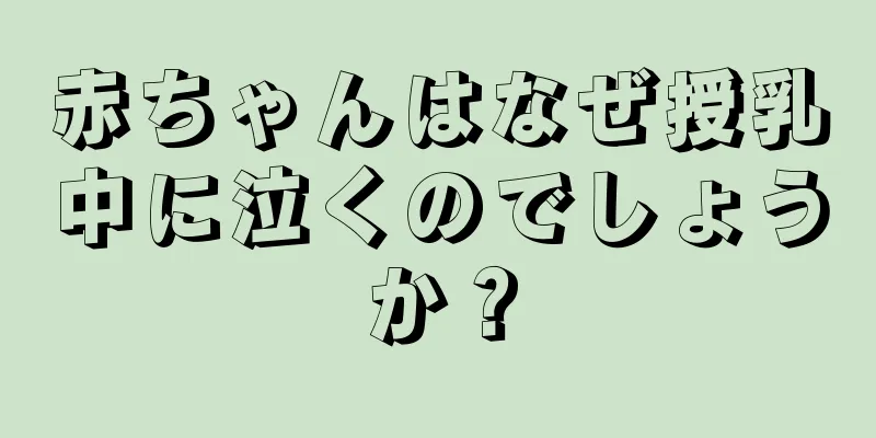 赤ちゃんはなぜ授乳中に泣くのでしょうか？