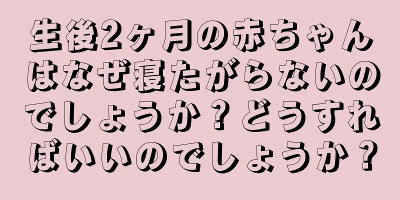 生後2ヶ月の赤ちゃんはなぜ寝たがらないのでしょうか？どうすればいいのでしょうか？