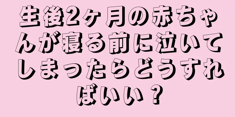 生後2ヶ月の赤ちゃんが寝る前に泣いてしまったらどうすればいい？
