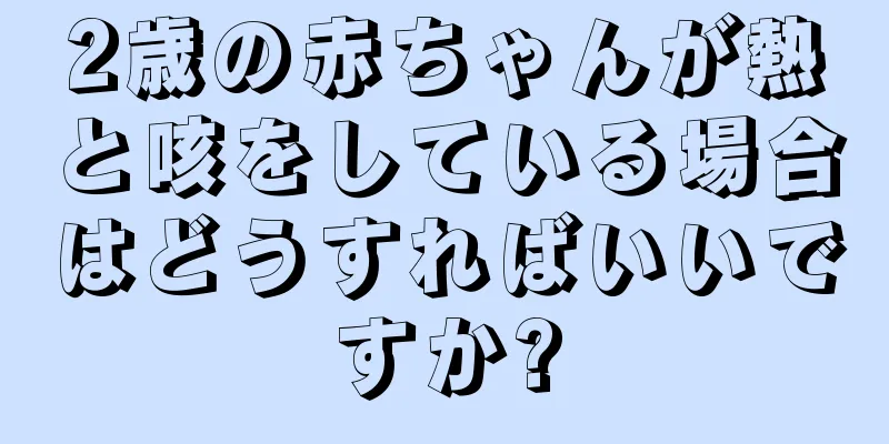 2歳の赤ちゃんが熱と咳をしている場合はどうすればいいですか?