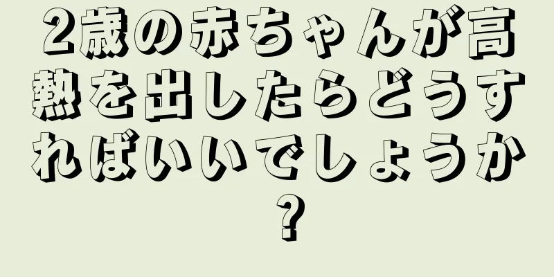 2歳の赤ちゃんが高熱を出したらどうすればいいでしょうか？
