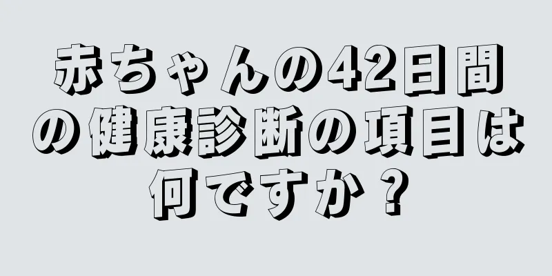 赤ちゃんの42日間の健康診断の項目は何ですか？