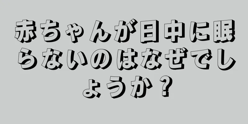 赤ちゃんが日中に眠らないのはなぜでしょうか？
