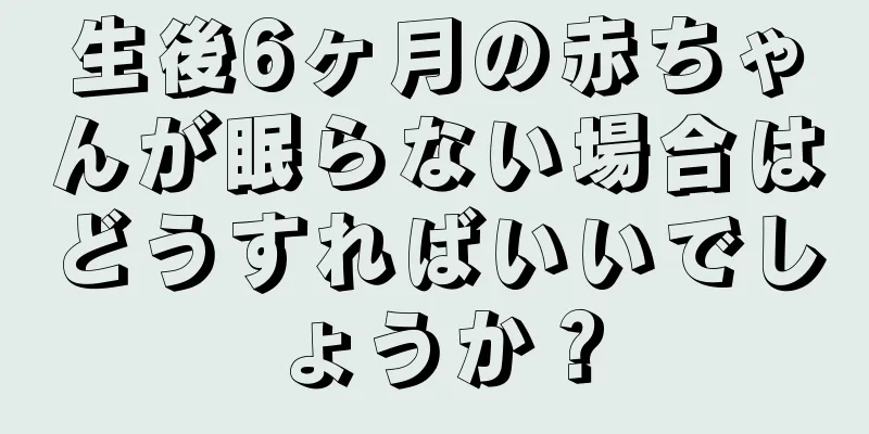 生後6ヶ月の赤ちゃんが眠らない場合はどうすればいいでしょうか？