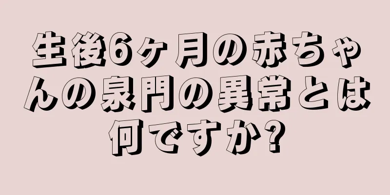 生後6ヶ月の赤ちゃんの泉門の異常とは何ですか?