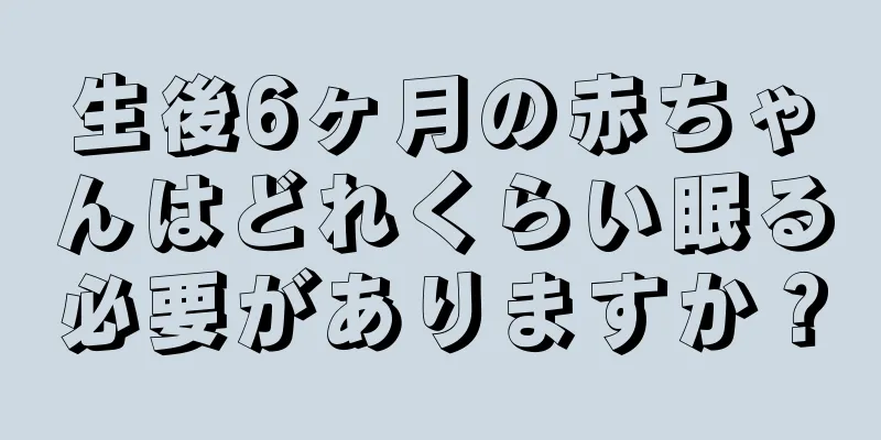 生後6ヶ月の赤ちゃんはどれくらい眠る必要がありますか？