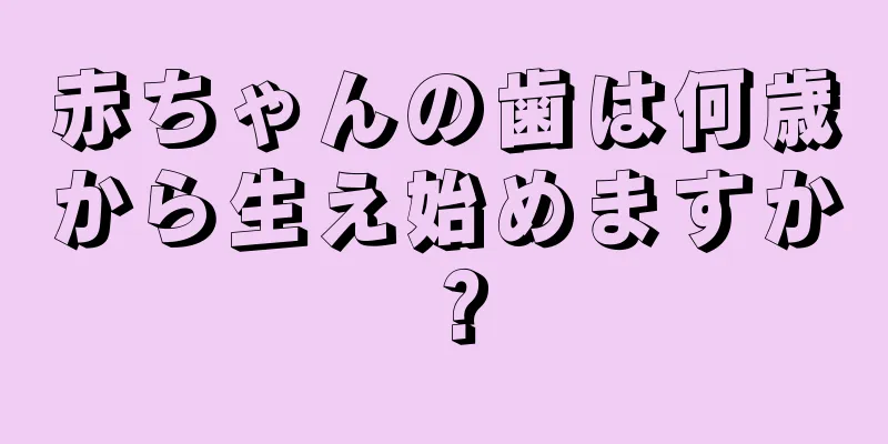 赤ちゃんの歯は何歳から生え始めますか？