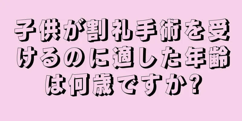 子供が割礼手術を受けるのに適した年齢は何歳ですか?