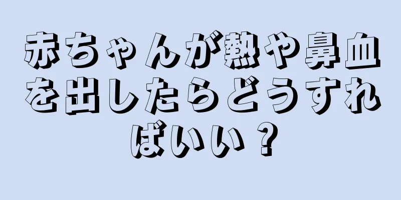 赤ちゃんが熱や鼻血を出したらどうすればいい？