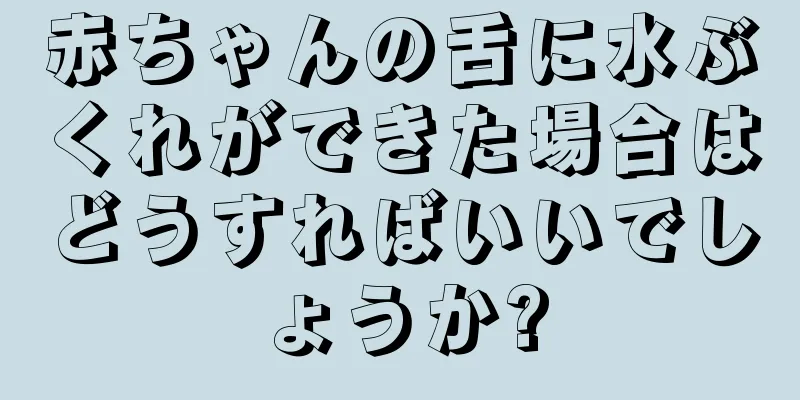 赤ちゃんの舌に水ぶくれができた場合はどうすればいいでしょうか?