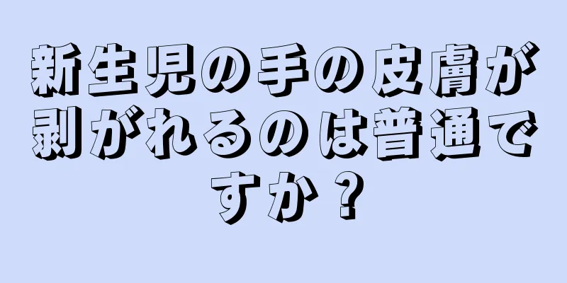 新生児の手の皮膚が剥がれるのは普通ですか？