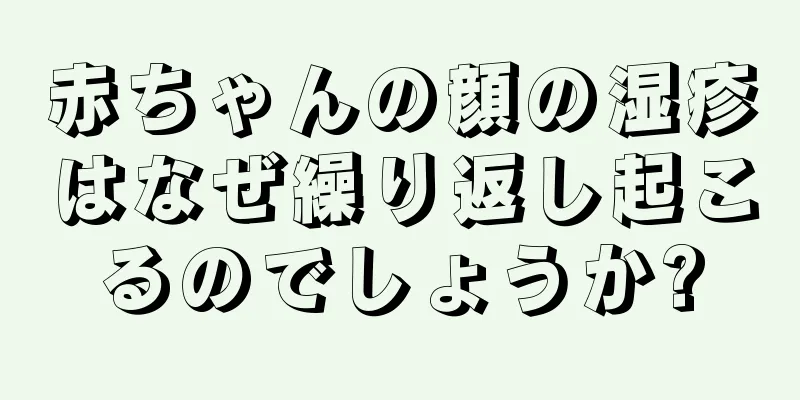 赤ちゃんの顔の湿疹はなぜ繰り返し起こるのでしょうか?